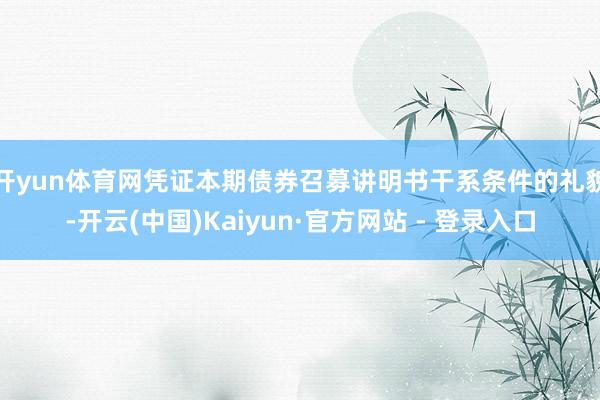 开yun体育网　　凭证本期债券召募讲明书干系条件的礼貌-开云(中国)Kaiyun·官方网站 - 登录入口