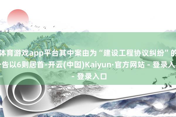 体育游戏app平台其中案由为“建设工程协议纠纷”的公告以6则居首-开云(中国)Kaiyun·官方网站 - 登录入口
