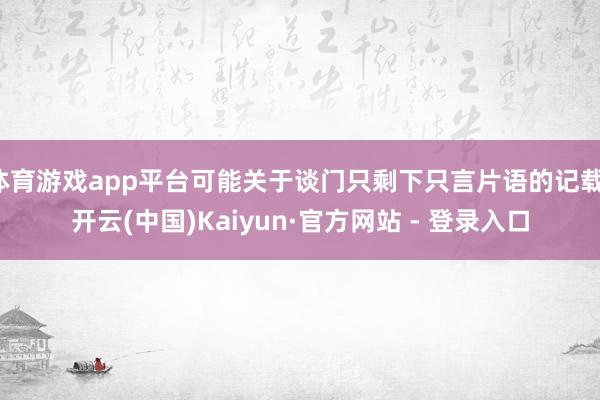 体育游戏app平台可能关于谈门只剩下只言片语的记载-开云(中国)Kaiyun·官方网站 - 登录入口