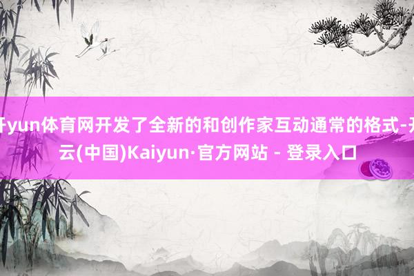 开yun体育网开发了全新的和创作家互动通常的格式-开云(中国)Kaiyun·官方网站 - 登录入口
