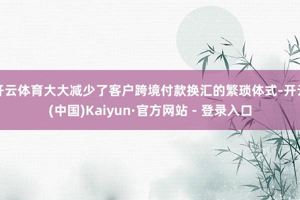 开云体育大大减少了客户跨境付款换汇的繁琐体式-开云(中国)Kaiyun·官方网站 - 登录入口