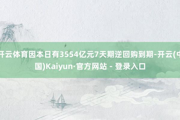 开云体育因本日有3554亿元7天期逆回购到期-开云(中国)Kaiyun·官方网站 - 登录入口