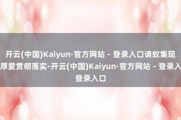 开云(中国)Kaiyun·官方网站 - 登录入口请蚁集现实厚爱贯彻落实-开云(中国)Kaiyun·官方网站 - 登录入口