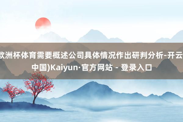 欧洲杯体育需要概述公司具体情况作出研判分析-开云(中国)Kaiyun·官方网站 - 登录入口