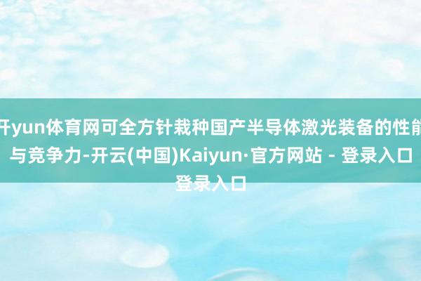 开yun体育网可全方针栽种国产半导体激光装备的性能与竞争力-开云(中国)Kaiyun·官方网站 - 登录入口