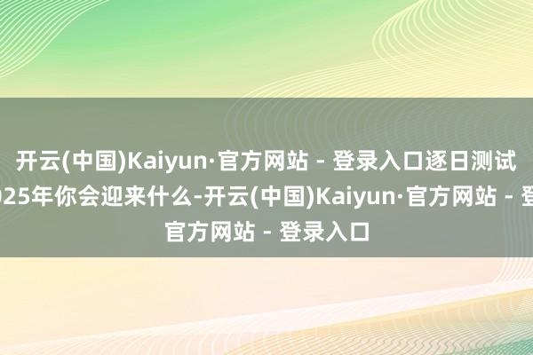 开云(中国)Kaiyun·官方网站 - 登录入口逐日测试|测测2025年你会迎来什么-开云(中国)Kaiyun·官方网站 - 登录入口