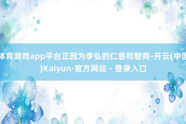 体育游戏app平台正因为李弘的仁慈和智商-开云(中国)Kaiyun·官方网站 - 登录入口