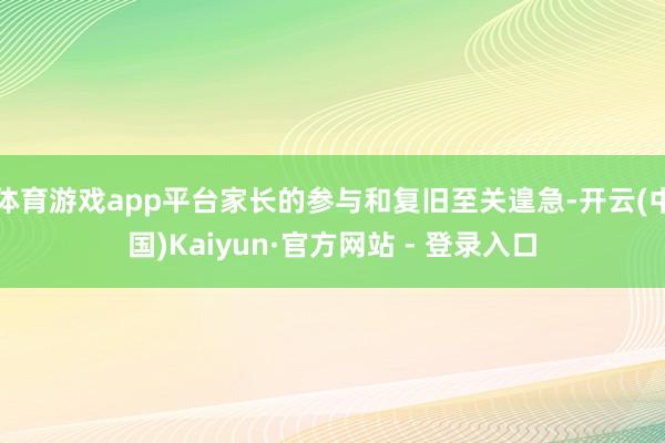 体育游戏app平台家长的参与和复旧至关遑急-开云(中国)Kaiyun·官方网站 - 登录入口