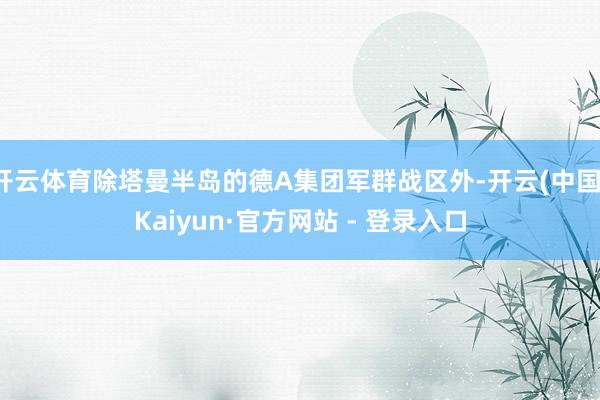 开云体育除塔曼半岛的德A集团军群战区外-开云(中国)Kaiyun·官方网站 - 登录入口