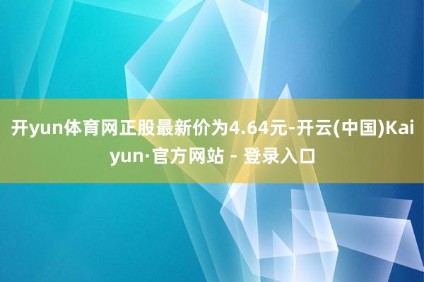 开yun体育网正股最新价为4.64元-开云(中国)Kaiyun·官方网站 - 登录入口