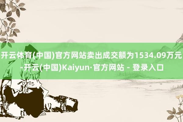 开云体育(中国)官方网站卖出成交额为1534.09万元-开云(中国)Kaiyun·官方网站 - 登录入口