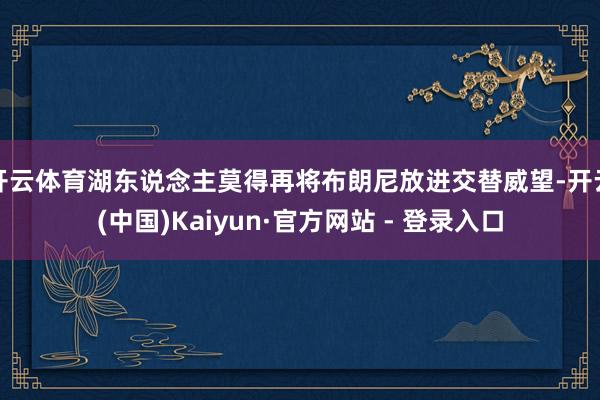 开云体育湖东说念主莫得再将布朗尼放进交替威望-开云(中国)Kaiyun·官方网站 - 登录入口