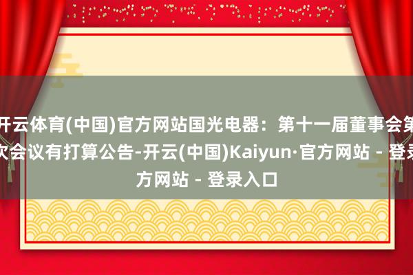 开云体育(中国)官方网站国光电器:第十一届董事会第十五次会议有打算公告-开云(中国)Kaiyun·官方网站 - 登录入口