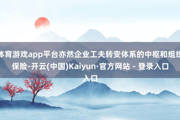 体育游戏app平台亦然企业工夫转变体系的中枢和组织保险-开云(中国)Kaiyun·官方网站 - 登录入口