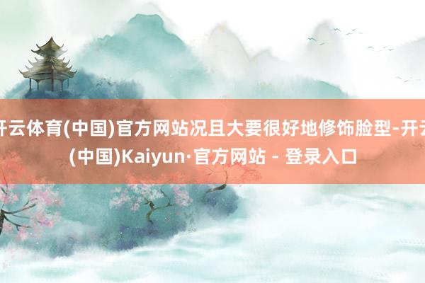 开云体育(中国)官方网站况且大要很好地修饰脸型-开云(中国)Kaiyun·官方网站 - 登录入口