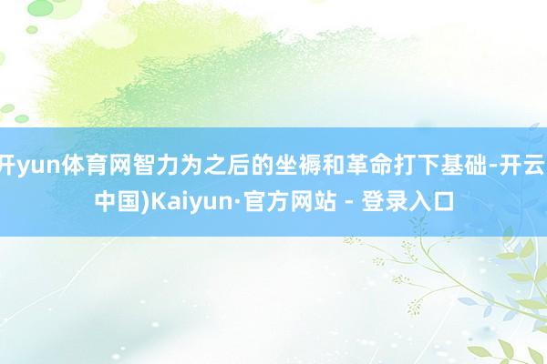 开yun体育网智力为之后的坐褥和革命打下基础-开云(中国)Kaiyun·官方网站 - 登录入口