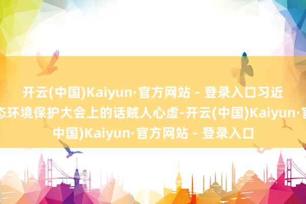开云(中国)Kaiyun·官方网站 - 登录入口习近平总文告在世界生态环境保护大会上的话贼人心虚-开云(中国)Kaiyun·官方网站 - 登录入口