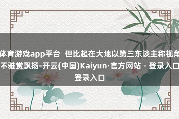 体育游戏app平台  但比起在大地以第三东谈主称视角不雅赏飘扬-开云(中国)Kaiyun·官方网站 - 登录入口
