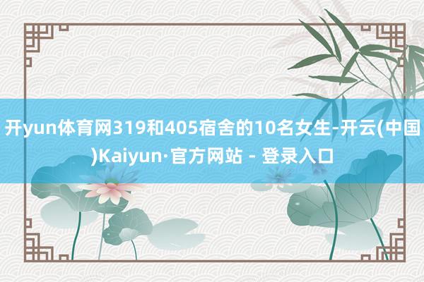 开yun体育网319和405宿舍的10名女生-开云(中国)Kaiyun·官方网站 - 登录入口