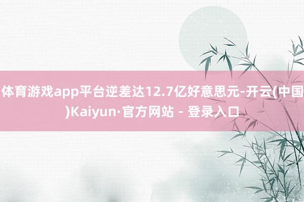 体育游戏app平台逆差达12.7亿好意思元-开云(中国)Kaiyun·官方网站 - 登录入口