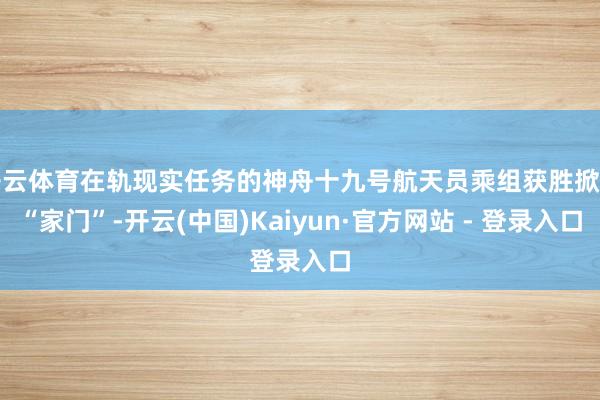 开云体育在轨现实任务的神舟十九号航天员乘组获胜掀开“家门”-开云(中国)Kaiyun·官方网站 - 登录入口