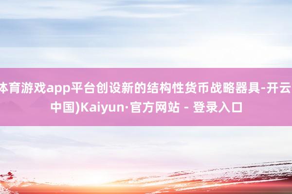 体育游戏app平台创设新的结构性货币战略器具-开云(中国)Kaiyun·官方网站 - 登录入口