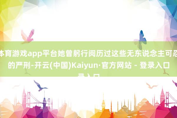 体育游戏app平台她曾躬行阅历过这些无东说念主可忍的严刑-开云(中国)Kaiyun·官方网站 - 登录入口