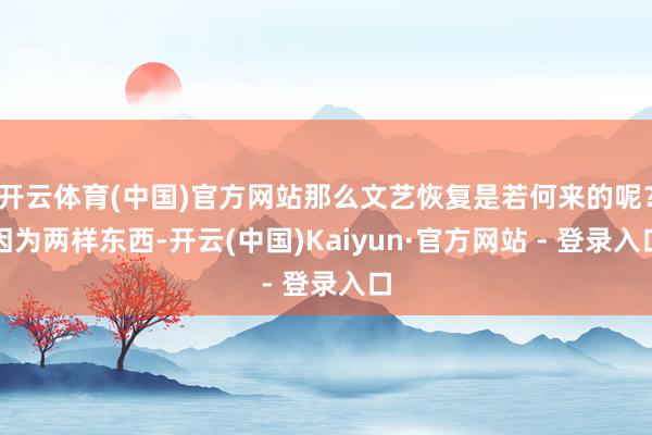 开云体育(中国)官方网站那么文艺恢复是若何来的呢？因为两样东西-开云(中国)Kaiyun·官方网站 - 登录入口