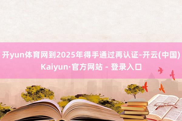 开yun体育网到2025年得手通过再认证-开云(中国)Kaiyun·官方网站 - 登录入口