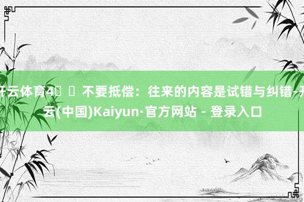 开云体育4️⃣不要抵偿：往来的内容是试错与纠错-开云(中国)Kaiyun·官方网站 - 登录入口