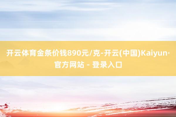 开云体育金条价钱890元/克-开云(中国)Kaiyun·官方网站 - 登录入口