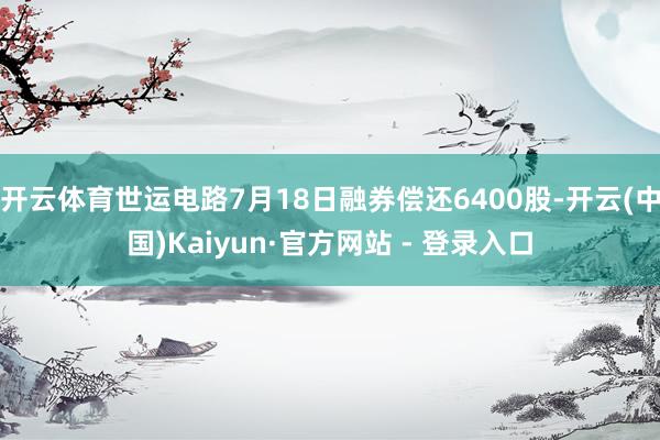 开云体育世运电路7月18日融券偿还6400股-开云(中国)Kaiyun·官方网站 - 登录入口