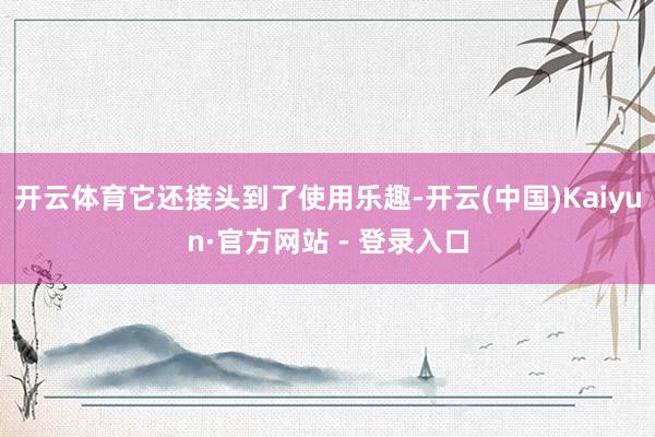 开云体育它还接头到了使用乐趣-开云(中国)Kaiyun·官方网站 - 登录入口