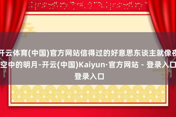 开云体育(中国)官方网站信得过的好意思东谈主就像夜空中的明月-开云(中国)Kaiyun·官方网站 - 登录入口