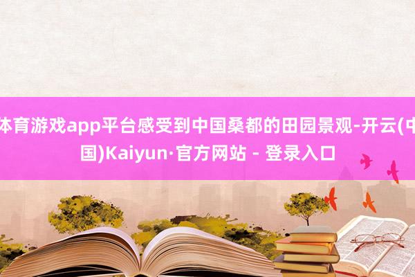体育游戏app平台感受到中国桑都的田园景观-开云(中国)Kaiyun·官方网站 - 登录入口