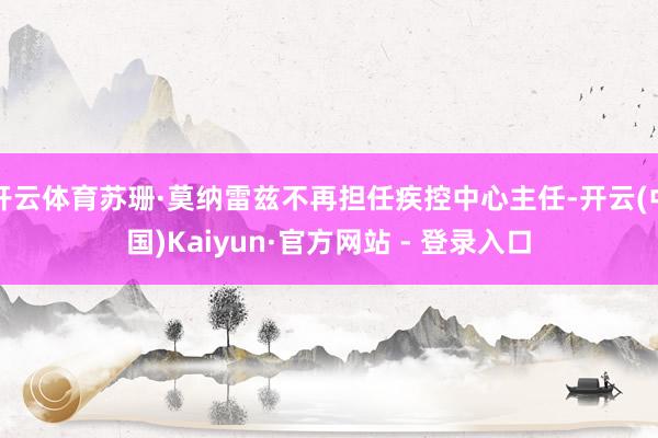 开云体育苏珊·莫纳雷兹不再担任疾控中心主任-开云(中国)Kaiyun·官方网站 - 登录入口