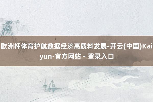 欧洲杯体育护航数据经济高质料发展-开云(中国)Kaiyun·官方网站 - 登录入口