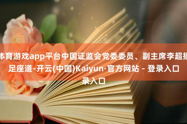 体育游戏app平台中国证监会党委委员、副主席李超插足座道-开云(中国)Kaiyun·官方网站 - 登录入口