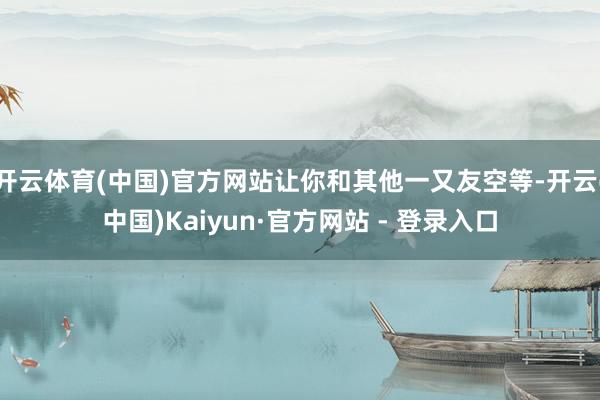 开云体育(中国)官方网站让你和其他一又友空等-开云(中国)Kaiyun·官方网站 - 登录入口