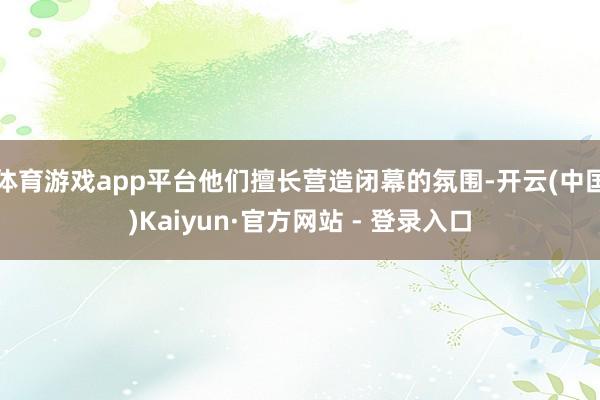 体育游戏app平台他们擅长营造闭幕的氛围-开云(中国)Kaiyun·官方网站 - 登录入口
