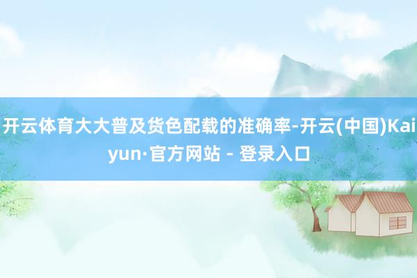 开云体育大大普及货色配载的准确率-开云(中国)Kaiyun·官方网站 - 登录入口