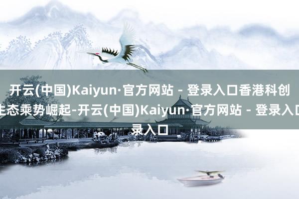 开云(中国)Kaiyun·官方网站 - 登录入口香港科创生态乘势崛起-开云(中国)Kaiyun·官方网站 - 登录入口