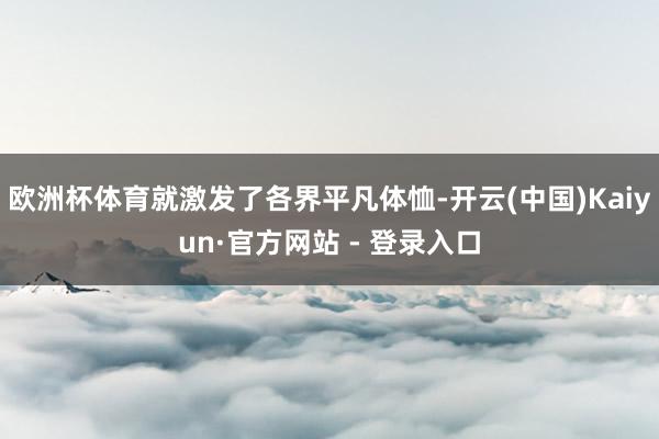 欧洲杯体育就激发了各界平凡体恤-开云(中国)Kaiyun·官方网站 - 登录入口