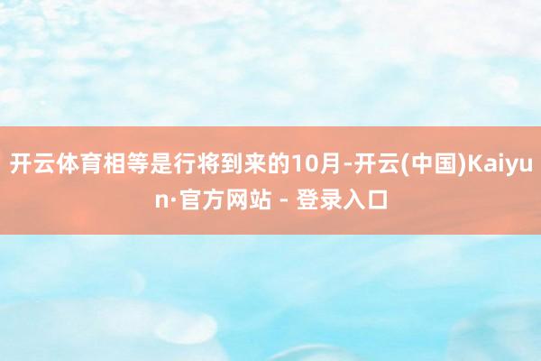 开云体育相等是行将到来的10月-开云(中国)Kaiyun·官方网站 - 登录入口