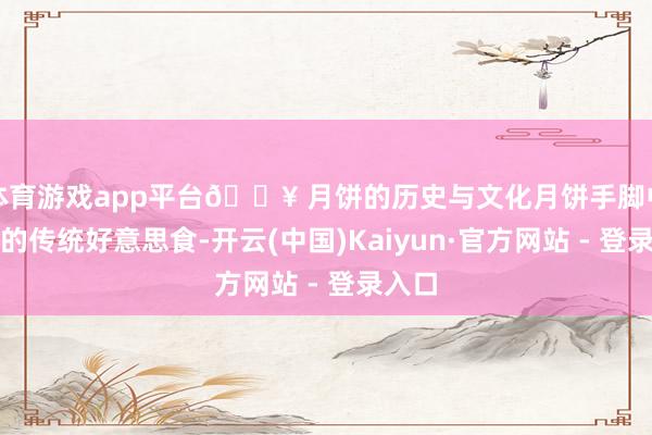 体育游戏app平台🔥 月饼的历史与文化月饼手脚中秋节的传统好意思食-开云(中国)Kaiyun·官方网站 - 登录入口
