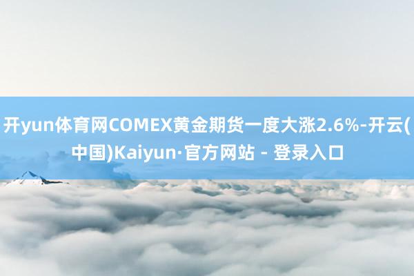 开yun体育网COMEX黄金期货一度大涨2.6%-开云(中国)Kaiyun·官方网站 - 登录入口
