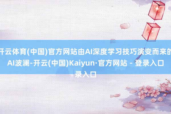 开云体育(中国)官方网站由AI深度学习技巧演变而来的AI波澜-开云(中国)Kaiyun·官方网站 - 登录入口