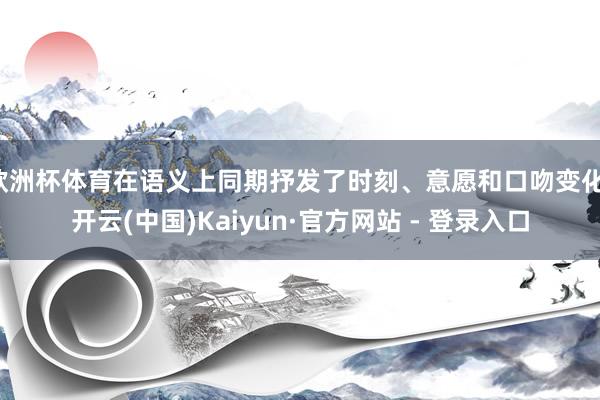 欧洲杯体育在语义上同期抒发了时刻、意愿和口吻变化-开云(中国)Kaiyun·官方网站 - 登录入口