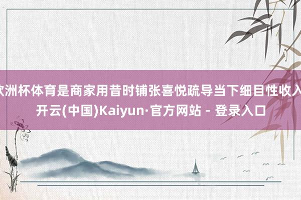 欧洲杯体育是商家用昔时铺张喜悦疏导当下细目性收入-开云(中国)Kaiyun·官方网站 - 登录入口