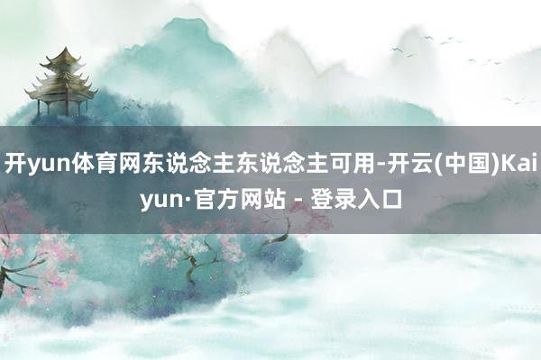 开yun体育网东说念主东说念主可用-开云(中国)Kaiyun·官方网站 - 登录入口